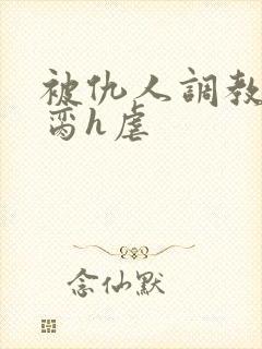 被仇人调教成禁脔h虐