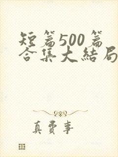 短篇500篇 合集大结局小说下载