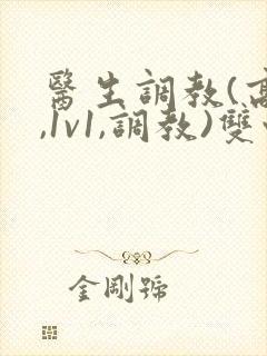 医生调教(高h,1v1,调教)双性