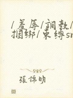 /羞辱/调教/捆绑/束缚sm在线