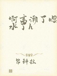 啊高潮了嗯～喷水了h