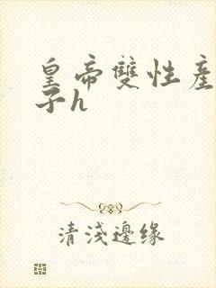 皇帝双性产乳生子h