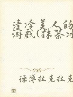 清冷美人的神奇游戏(抹茶冰沙)全文