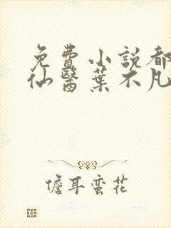 免费小说都市古仙医叶不凡