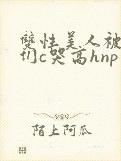 双性美人被大佬们c哭高hnp封面