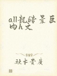 all龙皓晨巨肉h文