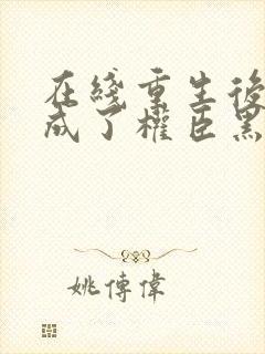 在线重生后,她成了权臣黑月光小说