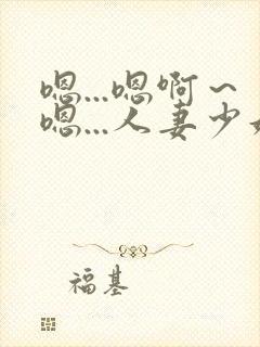 嗯...嗯啊～嗯...人妻少妇