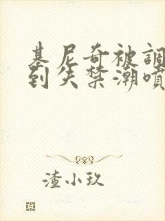 基尼奇被调教爽到失禁潮喷小说封面