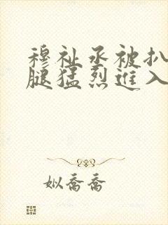 穆祉丞被扒开双腿猛烈进入微博