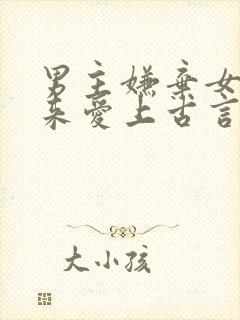 男主嫌弃女主后来爱上古言