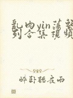 乱肉yin荡系列合集视频