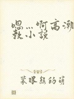 嗯…啊高潮了调教小说