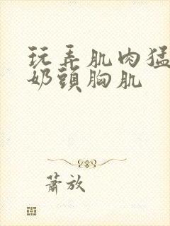 玩弄肌肉猛男的奶头胸肌