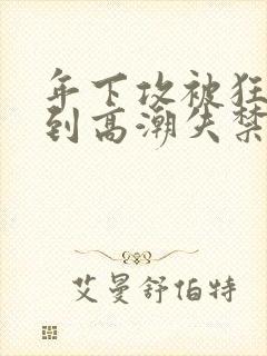 年下攻被狂c躁到高潮失禁小说