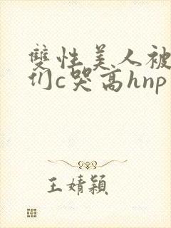 双性美人被大佬们c哭高hnp