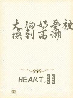 大胸奶受被狂c操到高潮