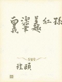 白洁美红孙倩高义笔趣