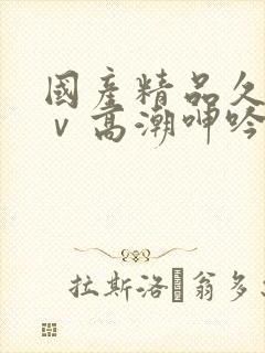 国产精品久久aⅴ高潮呻吟封面