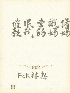 催眠常识修改调教我的妈妈和妹妹一完整版