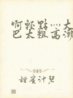 啊轻点灬大ji巴太粗高潮了