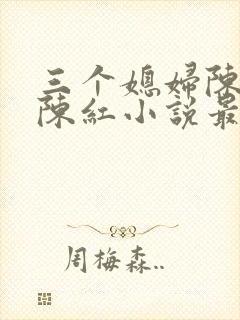 三个媳妇陈法蓉陈红小说最新章节更新时间