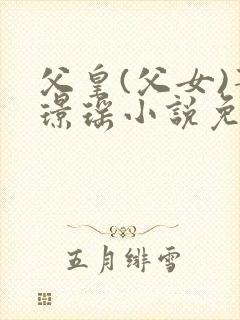 父皇(父女)萧璟瑶小说免费阅读无弹窗