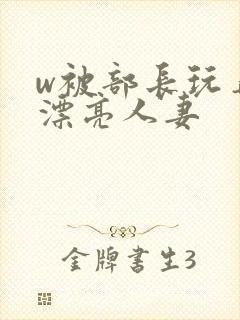 w被部长玩弄的漂亮人妻