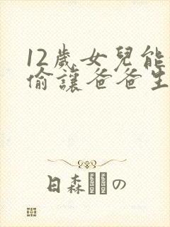 12岁女儿能偷偷让爸爸生孩子吗