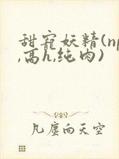 甜宠妖精(np,高h,纯肉)封面