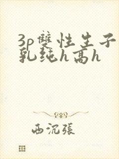 3p双性生子产乳纯h高h封面