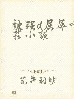 被强d屈辱呻校花小说