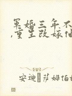 军婚三年不圆房,重生改嫁他首长最新下载