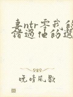 妻ntr零我的错过他的选择封面