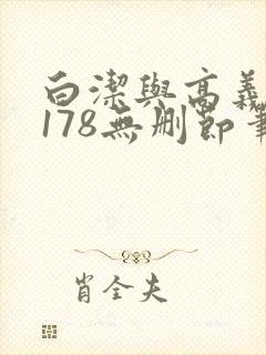 白洁与高义1～178无删节笔趣阁