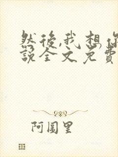 然后,我想你小说全文免费阅读