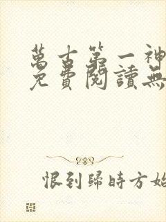 万古第一神小说免费阅读无弹窗