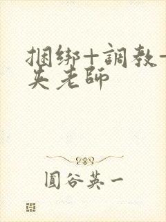 捆绑+调教+乳夹老师