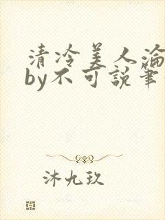 清冷美人沦陷记by不可说笔趣阁免费阅