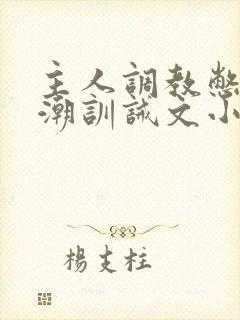 主人调教憋尿高潮训诫文小说