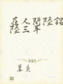 在人间陆铭采薇陆三平