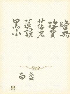 黑莲花攻略手册小说免费无删减