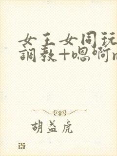 女王女同玩弄+调教+嗯啊m小说