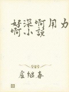 好深啊用力哦嗯啊小说