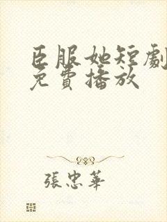 臣服她短剧全集免费播放