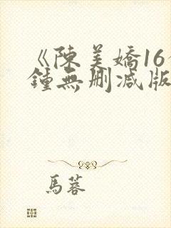 《陈美娇16分钟无删减版》