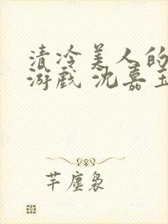 清冷美人的神奇游戏 沈嘉玉