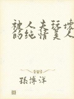 被人夫玩坏嫩批的纯情美人(双性受