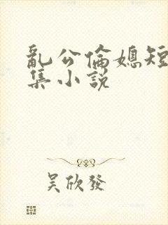 乱公伦媳短篇合集小说