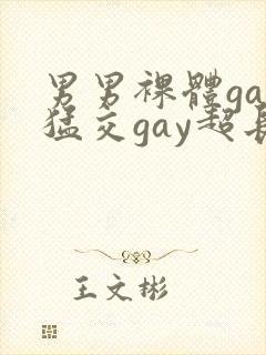男男裸体gay猛交gay超长视频